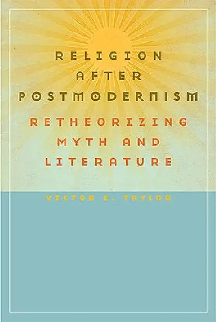 Religion after Postmodernism: Retheorizing Myth and Literature by Victor E. Taylor