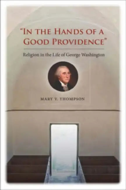 In the Hands of a Good Providence: Religion in the Life of George Washington by Mary V. Thompson, James C. Rees