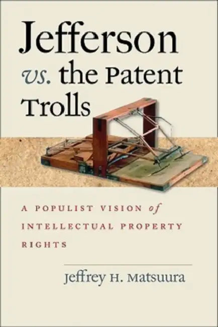 Jefferson vs. the Patent Trolls: A Populist Vision of Intellectual Property Rights by Jeffrey H. Matsuura
