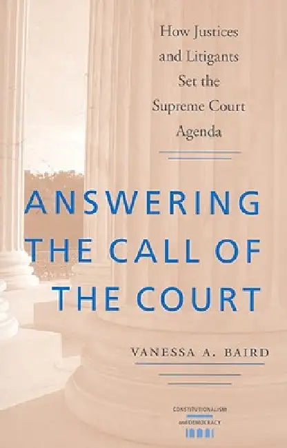 Answering the Call of the Court: How Justices and Litigants Set the Supreme Court Agenda by Vanessa A. Baird