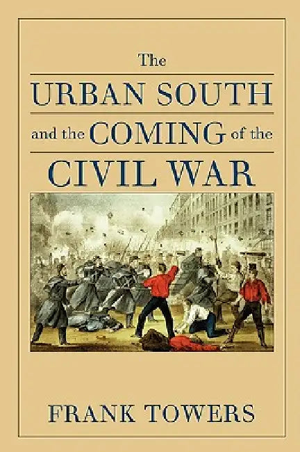 The Urban South and the Coming of the Civil War by Frank Towers