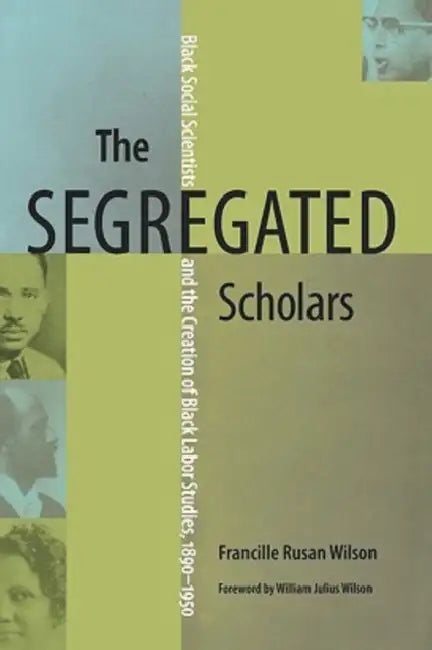 The Segregated Scholars: Black Social Scientists and the Creation of Black Labor Studies, 1890-1950 by Francille Rusan Wilson