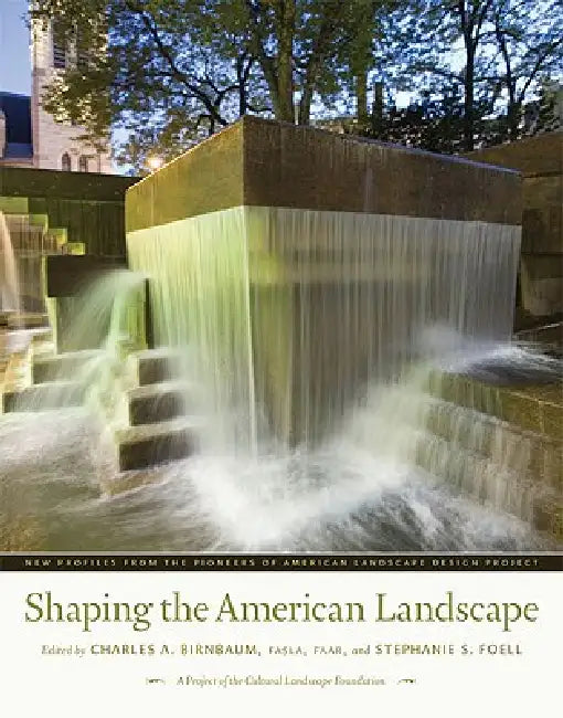 Shaping the American Landscape: New Profiles from the Pioneers of American Landscape Design Project by Charles A. Birnbaum, Stephanie S. Foell, Cultural Landscape Foundation