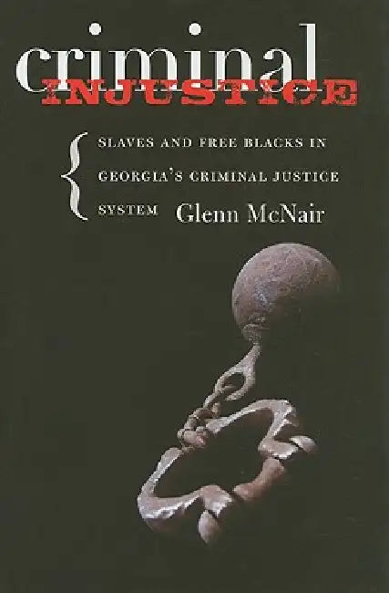 Criminal Injustice: Slaves and Free Blacks in Georgia's Criminal Justice System by Glenn McNair