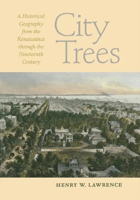 City Trees: A Historical Geography from the Renaissance Through the Nineteenth Century by Henry W. Lawrence
