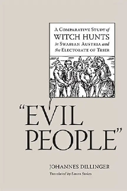 Evil People: A Comparative Study of Witch Hunts in Swabian Austria and the Electorate of Trier by Johannes Dillinger, Laura Stokes