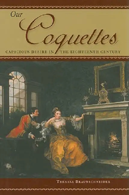 Our Coquettes: Capacious Desire in the Eighteenth Century by Theresa Braunschneider