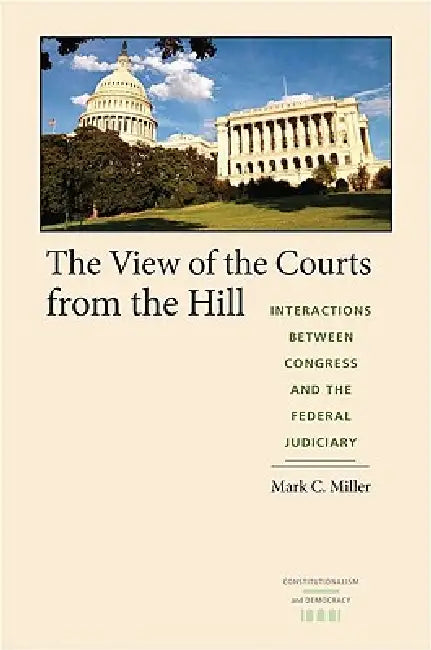 The View of the Courts from the Hill: Interactions Between Congress and the Federal Judiciary by Mark C. Miller