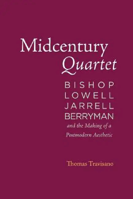 Midcentury Quartet: Bishop, Lowell, Jarrell, Berryman, and the Making of a Postmodern Aesthetic by Thomas Travisano