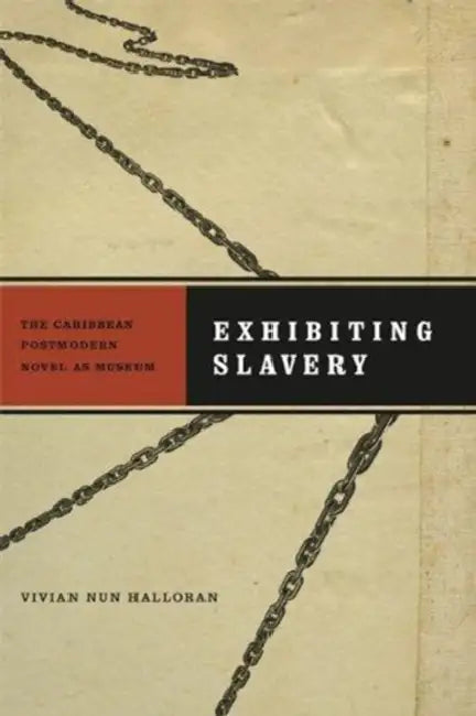 Exhibiting Slavery: The Caribbean Postmodern Novel as Museum by Vivian Nun Halloran
