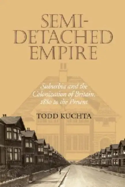Semi-Detached Empire: Suburbia and the Colonization of Britain, 1880 to the Present by Todd Kuchta