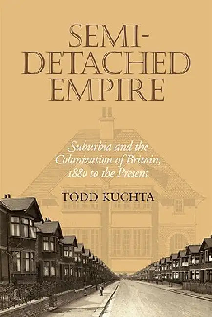 Semi-Detached Empire: Suburbia and the Colonization of Britain, 1880 to the Present by Todd Kuchta