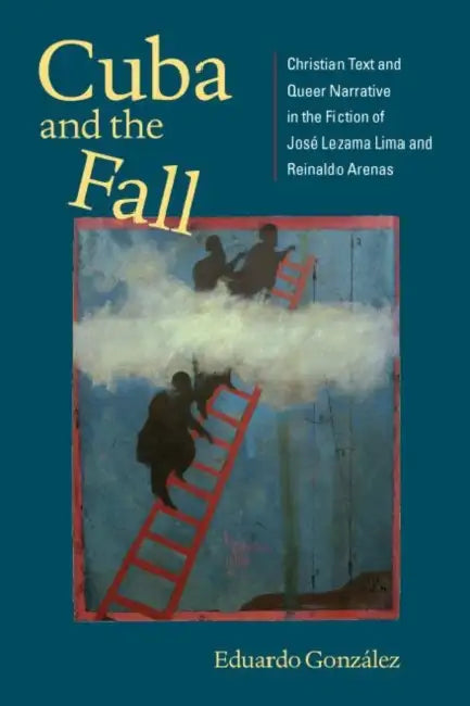 Cuba and the Fall: Christian Text and Queer Narrative in the Fiction of José Lezama Lima and Reinaldo Arenas by Eduardo González