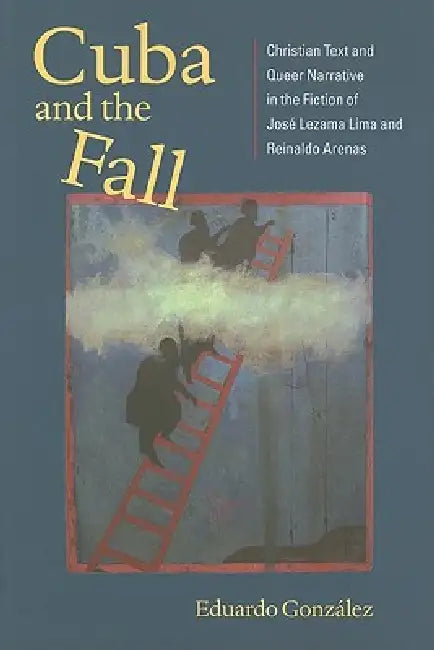 Cuba and the Fall: Christian Text and Queer Narrative in the Fiction of José Lezama Lima and Reinaldo Arenas by Eduardo González
