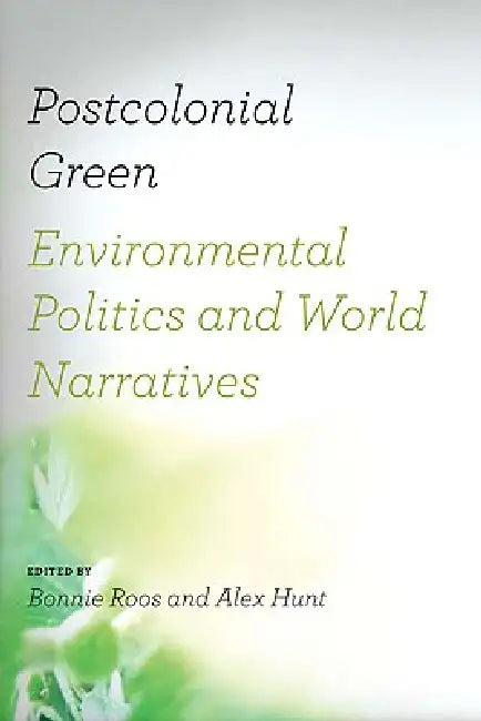 Postcolonial Green: Environmental Politics & World Narratives by Bonnie Roos, Alex Hunt