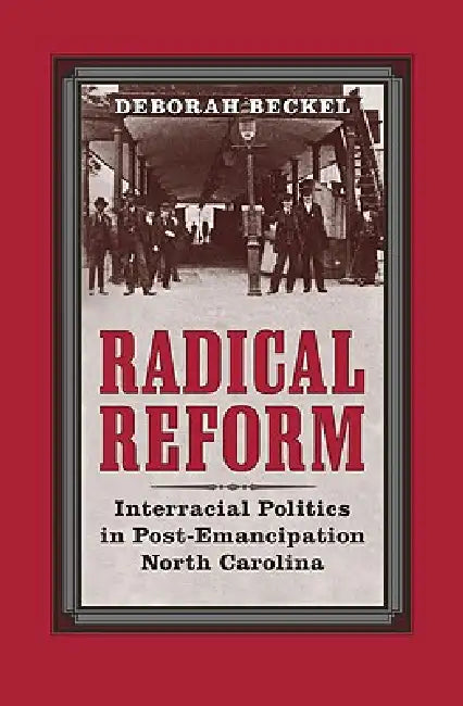 Radical Reform: Interracial Politics in Post-Emancipation North Carolina by Deborah Beckel