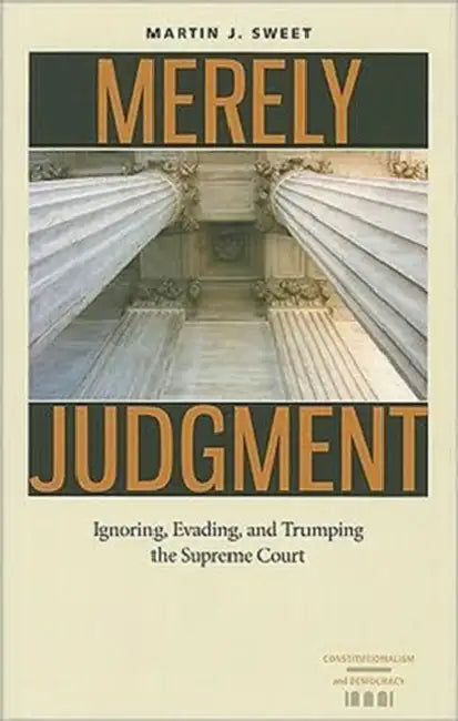 Merely Judgment: Ignoring, Evading, and Trumping the Supreme Court by Martin J. Sweet