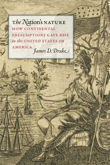 The Nation's Nature: How Continental Presumptions Gave Rise to the United States of America by James D. Drake