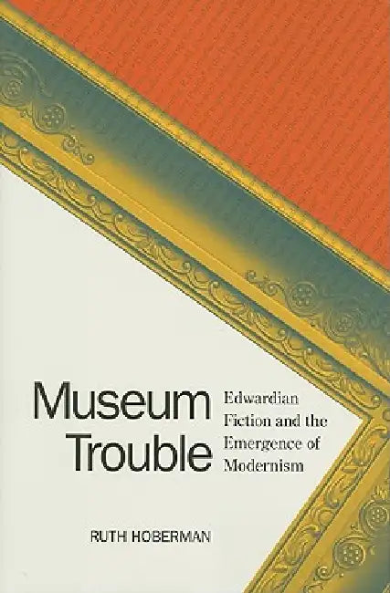 Museum Trouble: Edwardian Fiction and the Emergence of Modernism by Ruth Hoberman