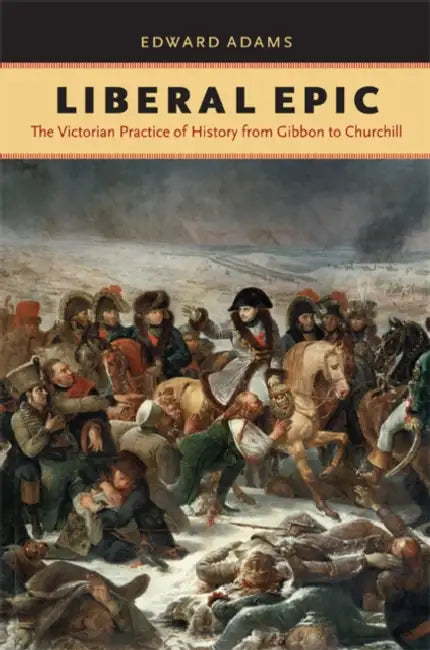 Liberal Epic: The Victorian Practice of History from Gibbon to Churchill by Edward Adams