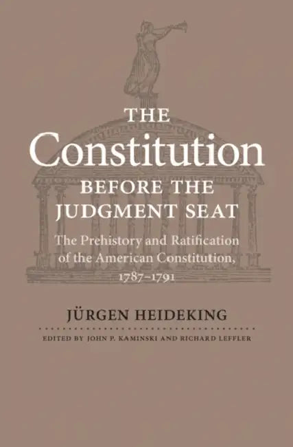 The Constitution Before the Judgment Seat: The Prehistory and Ratification of the American Constitution, 1787-1791 by Jürgen Heideking, John P. Kaminski, Richard Leffler