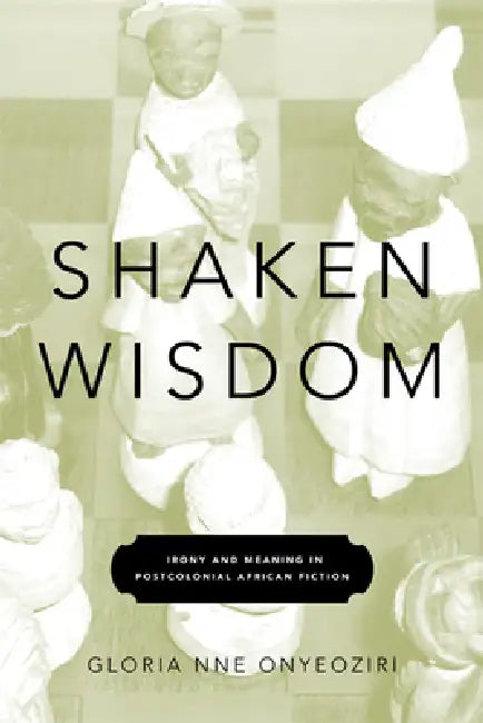 Shaken Wisdom: Irony and Meaning in Postcolonial African Fiction by Gloria Nne Onyeoziri