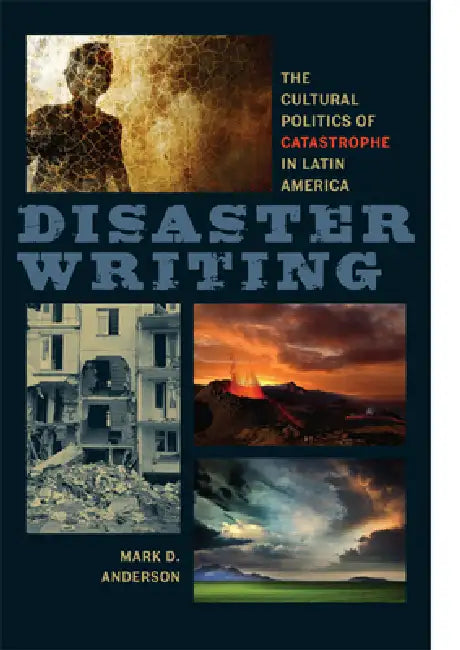 Disaster Writing: The Cultural Politics of Catastrophe in Latin America by Mark D. Anderson