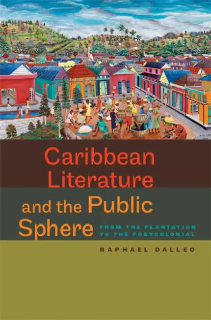Caribbean Literature and the Public Sphere: From the Plantation to the Postcolonial by Raphael Dalleo