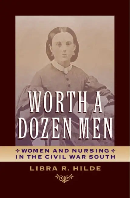 Worth a Dozen Men: Women and Nursing in the Civil War South by Libra R. Hilde