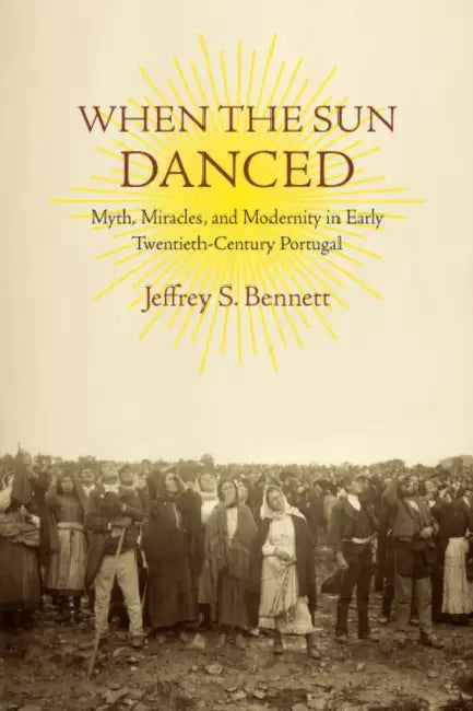 When the Sun Danced: Myth, Miracles, and Modernity in Early Twentieth-Century Portugal by Jeffrey S. Bennett