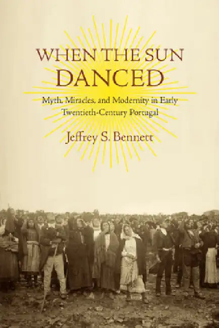 When the Sun Danced: Myth, Miracles, and Modernity in Early Twentieth-Century Portugal by Jeffrey S. Bennett