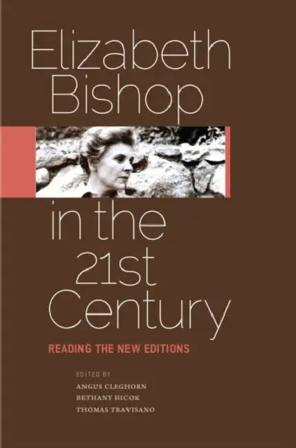Elizabeth Bishop in the Twenty-First Century: Reading the New Editions by Angus Cleghorn, Bethany Hicok, Thomas Travisano