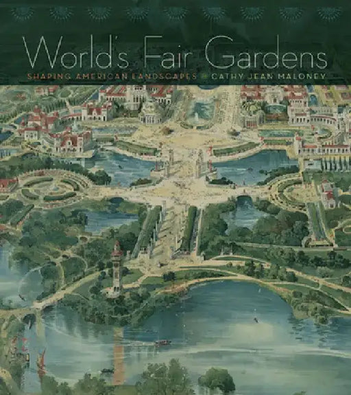 World's Fair Gardens: Shaping American Landscapes by Cathy Jean Maloney