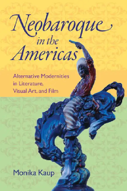 Neobaroque in the Americas: Alternative Modernities in Literature, Visual Art, and Film by Monika Kaup