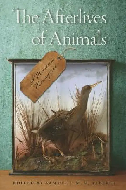 The Afterlives of Animals: A Museum Menagerie by Samuel J. M. M. Alberti