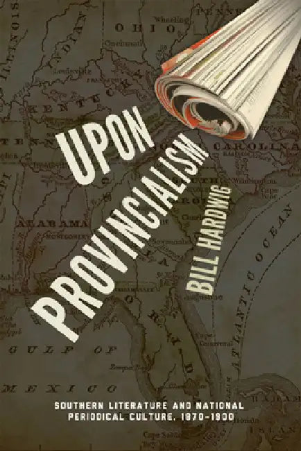 Upon Provincialism: Southern Literature and National Periodical Culture, 1870-1900 by Bill Hardwig