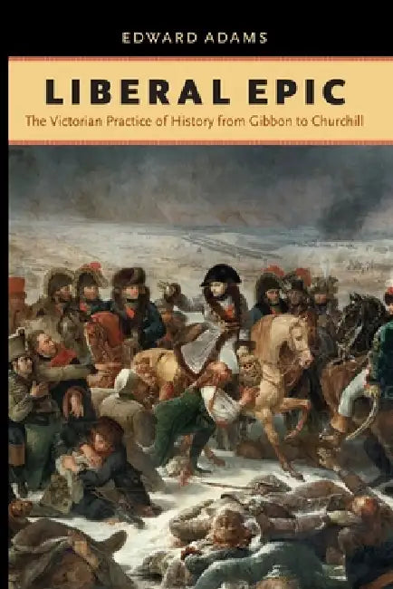 Liberal Epic: The Victorian Practice of History from Gibbon to Churchill by Edward Adams