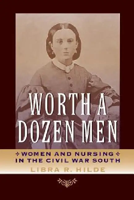 Worth a Dozen Men: Women and Nursing in the Civil War South by Libra R. Hilde