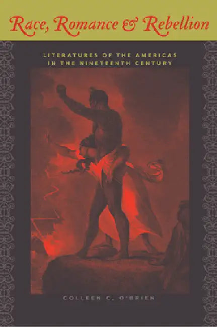 Race, Romance, and Rebellion: Literatures of the Americas in the Nineteenth Century by Colleen C. O'Brien