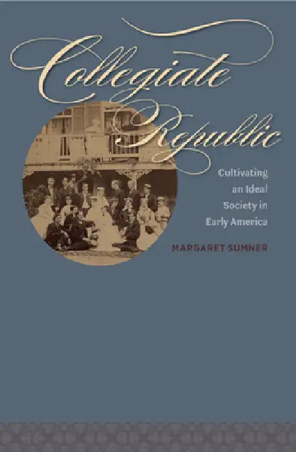Collegiate Republic: Cultivating an Ideal Society in Early America by Margaret Sumner