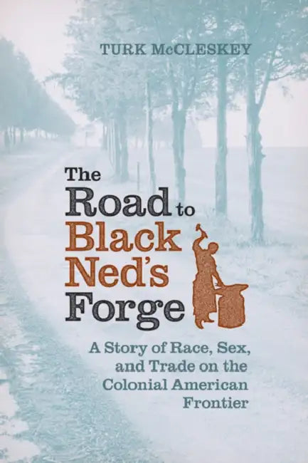 The Road to Black Ned's Forge: A Story of Race, Sex, and Trade on the Colonial American Frontier by Turk McCleskey