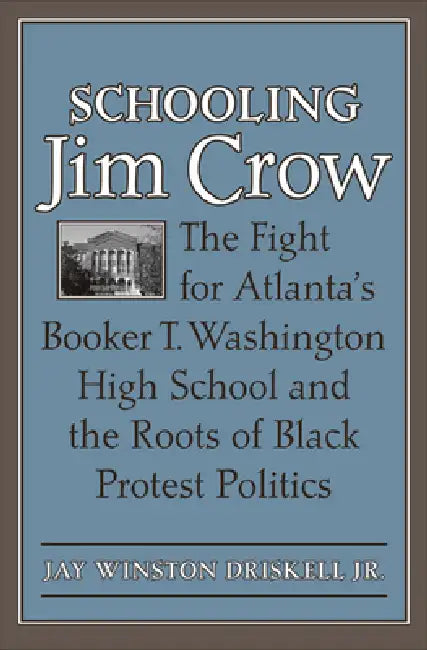 Schooling Jim Crow: The Fight for Atlanta's Booker T. Washington High School and the Roots of Black Protest Politics by Jay Winston Driskell
