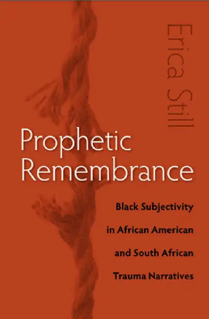 Prophetic Remembrance: Black Subjectivity in African American and South African Trauma Narratives by Erica Still