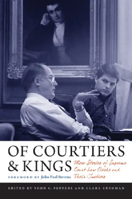Of Courtiers and Kings: More Stories of Supreme Court Law Clerks and Their Justices by Clare Cushman, Todd C. Peppers, John Paul Stevens