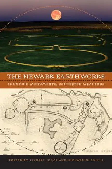 The Newark Earthworks: Enduring Monuments, Contested Meanings by Lindsay Jones, Richard D. Shiels