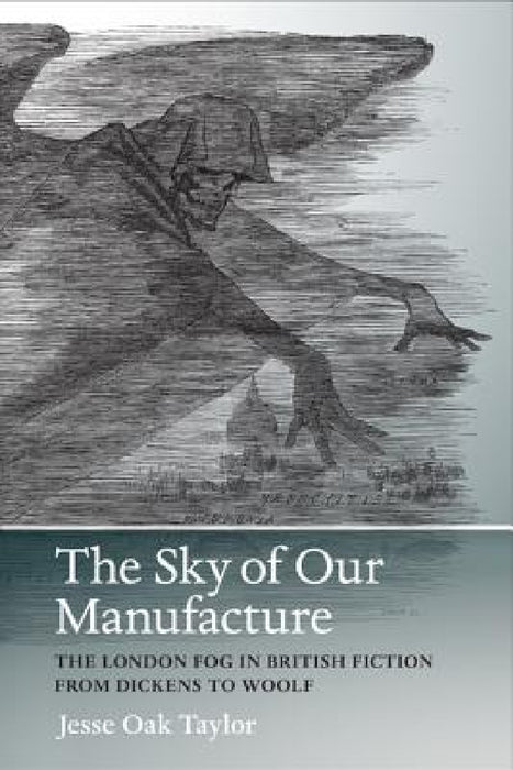 The Sky of Our Manufacture: The London Fog in British Fiction from Dickens to Woolf by Jesse Oak Taylor