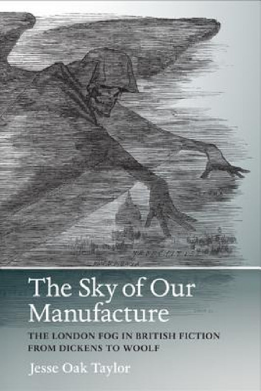 The Sky of Our Manufacture: The London Fog in British Fiction from Dickens to Woolf by Jesse Oak Taylor