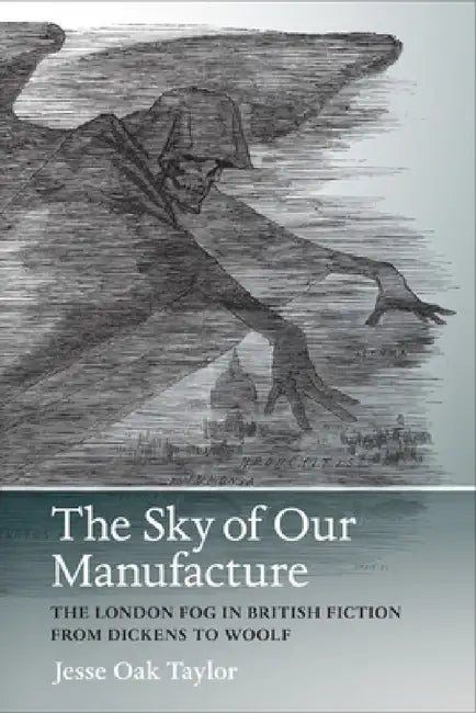 The Sky of Our Manufacture: The London Fog in British Fiction from Dickens to Woolf by Jesse Oak Taylor