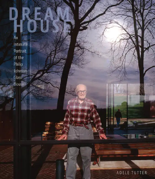 Dream House: An Intimate Portrait of the Philip Johnson Glass House by Adele Tutter