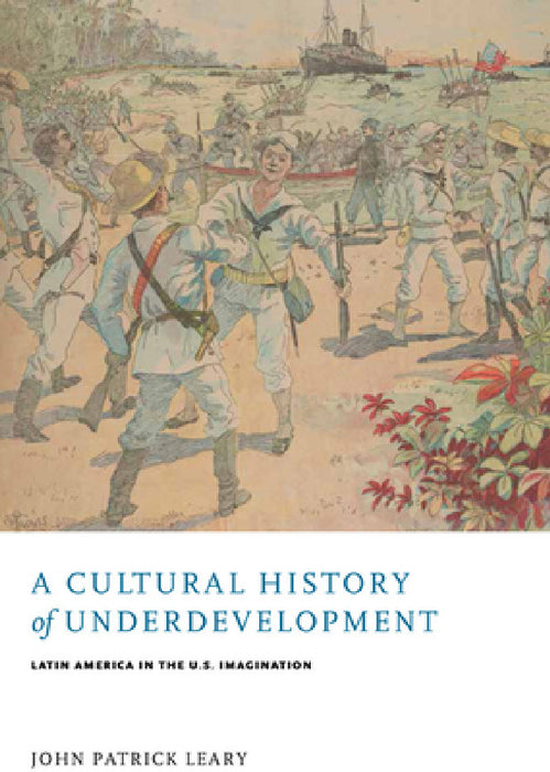 A Cultural History of Underdevelopment: Latin America in the U.S. Imagination by John Patrick Leary